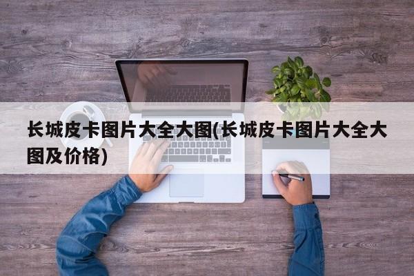 长城皮卡图片大全大图(长城皮卡图片大全大图及价格)