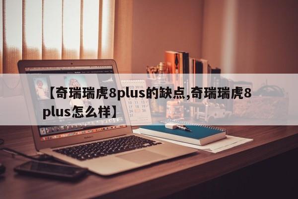 【奇瑞瑞虎8plus的缺点,奇瑞瑞虎8 plus怎么样】