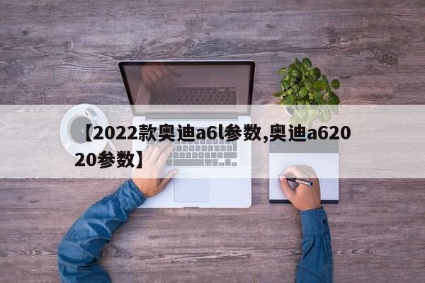 【2022款奥迪a6l参数,奥迪a62020参数】