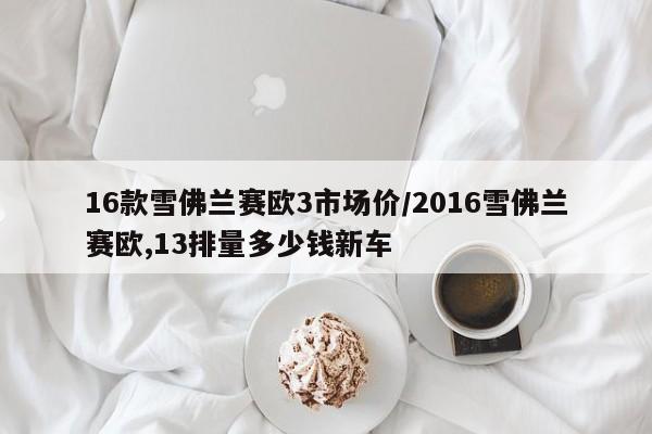 16款雪佛兰赛欧3市场价/2016雪佛兰赛欧,13排量多少钱新车