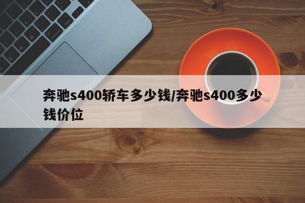 奔驰s400轿车多少钱/奔驰s400多少钱价位