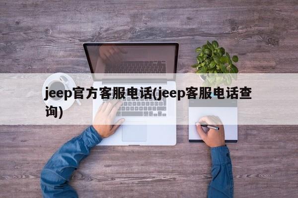 jeep官方客服电话(jeep客服电话查询)