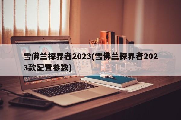 雪佛兰探界者2023(雪佛兰探界者2023款配置参数)
