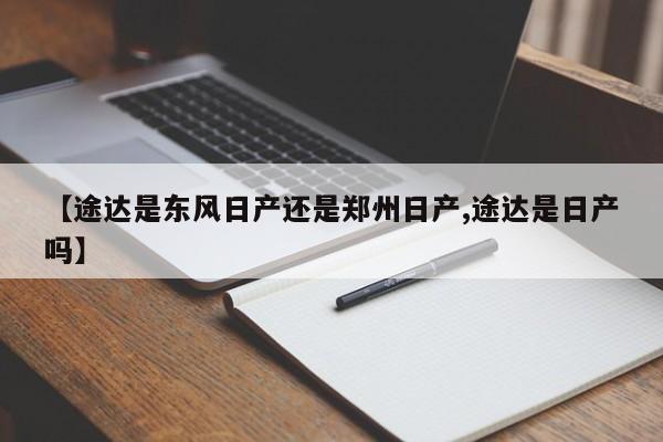 【途达是东风日产还是郑州日产,途达是日产吗】