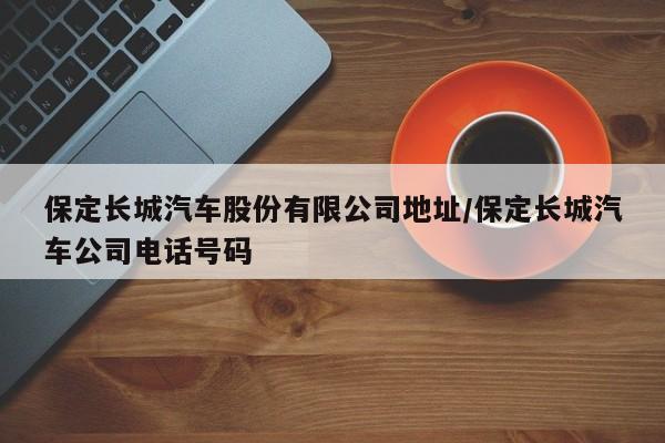 保定长城汽车股份有限公司地址/保定长城汽车公司电话号码