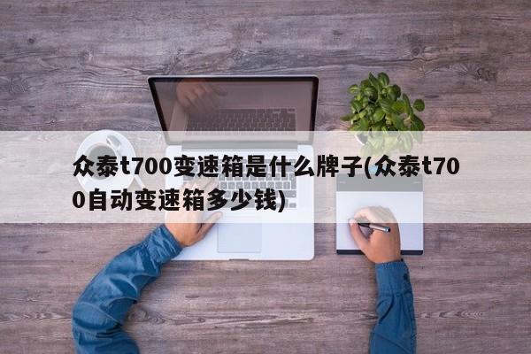 众泰t700变速箱是什么牌子(众泰t700自动变速箱多少钱)