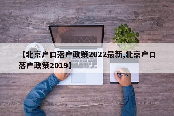 【北京户口落户政策2022最新,北京户口落户政策2019】