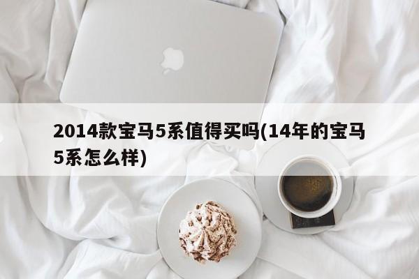 2014款宝马5系值得买吗(14年的宝马5系怎么样)