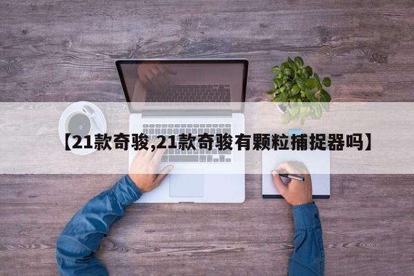 【21款奇骏,21款奇骏有颗粒捕捉器吗】