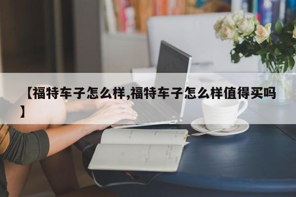 【福特车子怎么样,福特车子怎么样值得买吗】