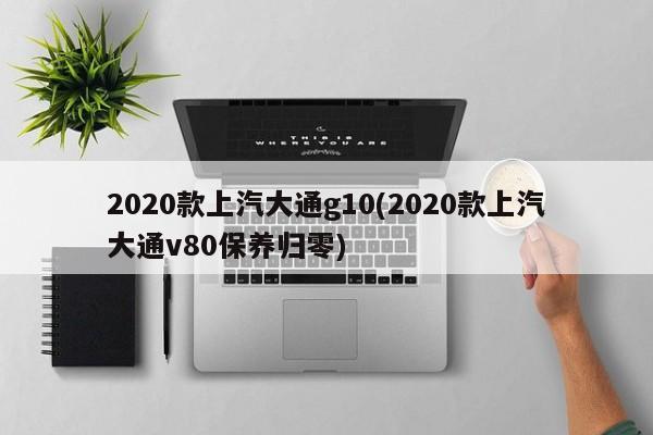 2020款上汽大通g10(2020款上汽大通v80保养归零)