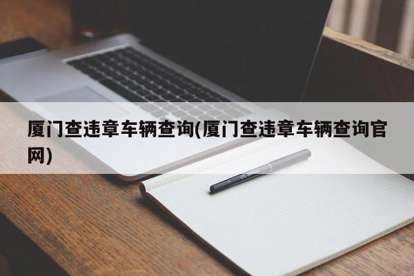 厦门查违章车辆查询(厦门查违章车辆查询官网)