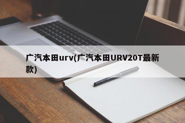 广汽本田urv(广汽本田URV20T最新款)