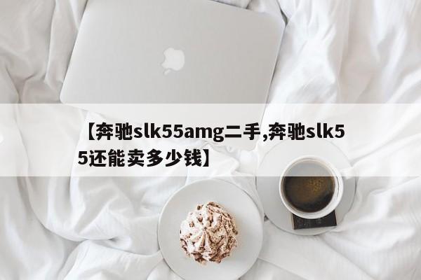 【奔驰slk55amg二手,奔驰slk55还能卖多少钱】