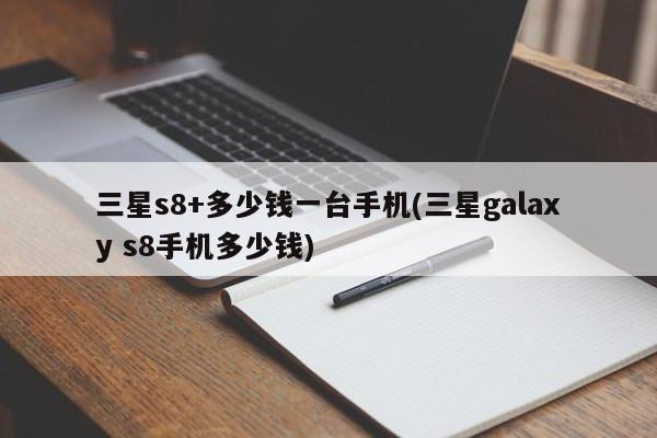 三星s8+多少钱一台手机(三星galaxy s8手机多少钱)