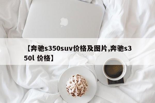 【奔驰s350suv价格及图片,奔驰s350l 价格】