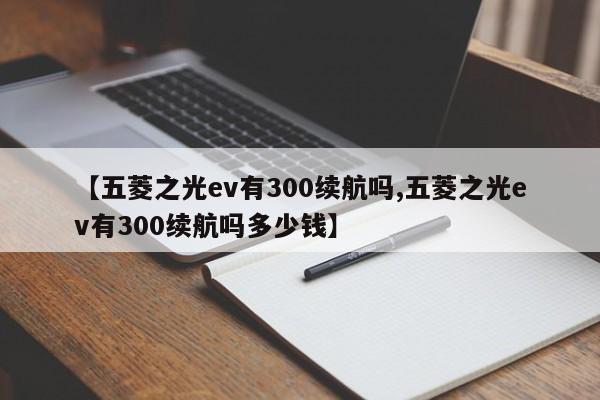 【五菱之光ev有300续航吗,五菱之光ev有300续航吗多少钱】