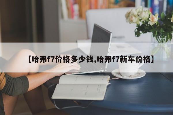 【哈弗f7价格多少钱,哈弗f7新车价格】