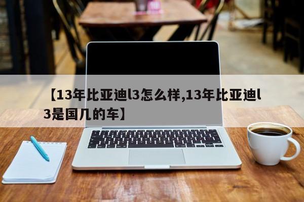 【13年比亚迪l3怎么样,13年比亚迪l3是国几的车】