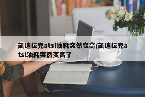 凯迪拉克atsl油耗突然变高/凯迪拉克atsl油耗突然变高了