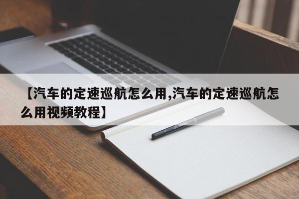 【汽车的定速巡航怎么用,汽车的定速巡航怎么用视频教程】