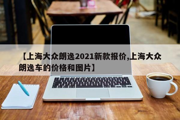 【上海大众朗逸2021新款报价,上海大众朗逸车的价格和图片】