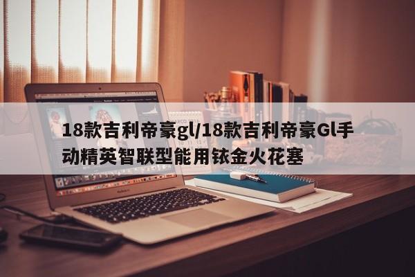 18款吉利帝豪gl/18款吉利帝豪Gl手动精英智联型能用铱金火花塞