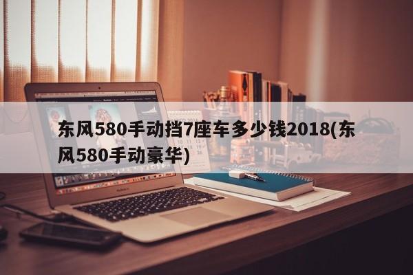 东风580手动挡7座车多少钱2018(东风580手动豪华)