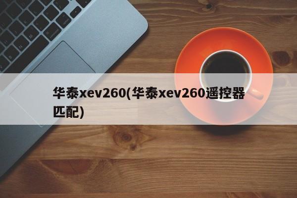 华泰xev260(华泰xev260遥控器匹配)