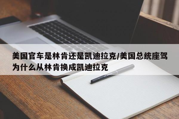 美国官车是林肯还是凯迪拉克/美国总统座驾为什么从林肯换成凯迪拉克