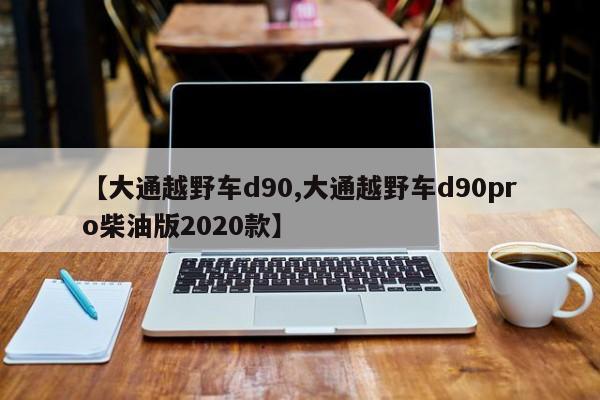 【大通越野车d90,大通越野车d90pro柴油版2020款】