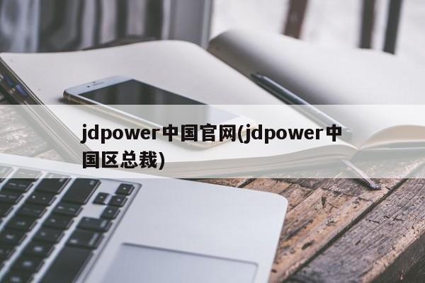 jdpower中国官网(jdpower中国区总裁)