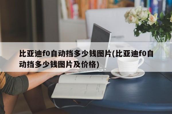 比亚迪f0自动挡多少钱图片(比亚迪f0自动挡多少钱图片及价格)