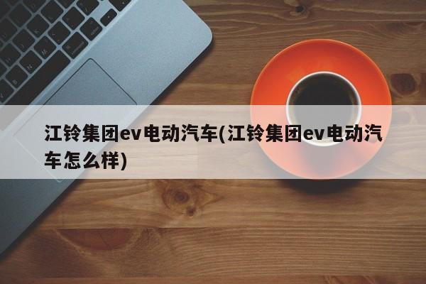 江铃集团ev电动汽车(江铃集团ev电动汽车怎么样)