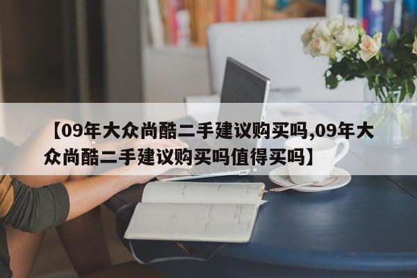 【09年大众尚酷二手建议购买吗,09年大众尚酷二手建议购买吗值得买吗】