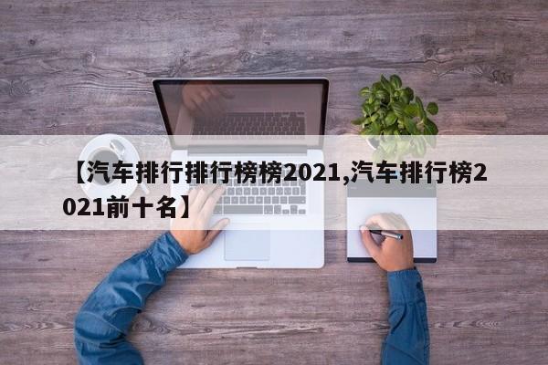 【汽车排行排行榜榜2021,汽车排行榜2021前十名】