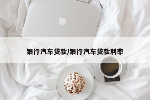 银行汽车贷款/银行汽车贷款利率