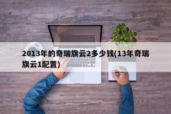 2013年的奇瑞旗云2多少钱(13年奇瑞旗云1配置)