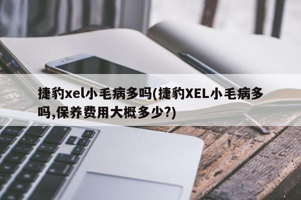 捷豹xel小毛病多吗(捷豹XEL小毛病多吗,保养费用大概多少?)