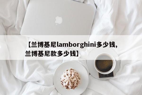 【兰博基尼lamborghini多少钱,兰博基尼款多少钱】