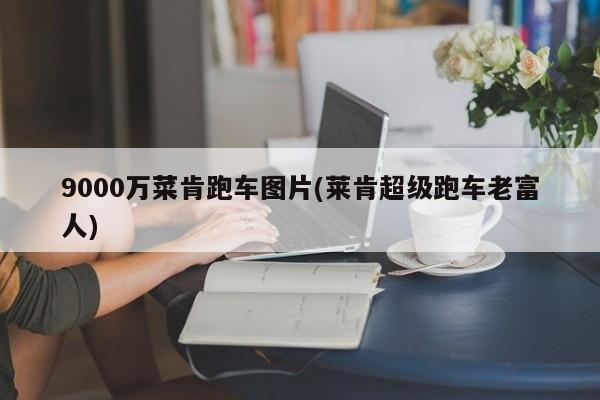 9000万菜肯跑车图片(莱肯超级跑车老富人)