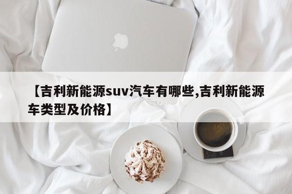 【吉利新能源suv汽车有哪些,吉利新能源车类型及价格】