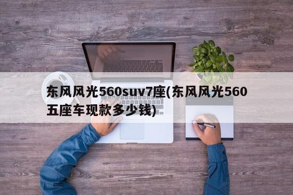 东风风光560suv7座(东风风光560五座车现款多少钱)