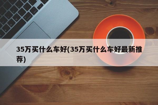 35万买什么车好(35万买什么车好最新推荐)