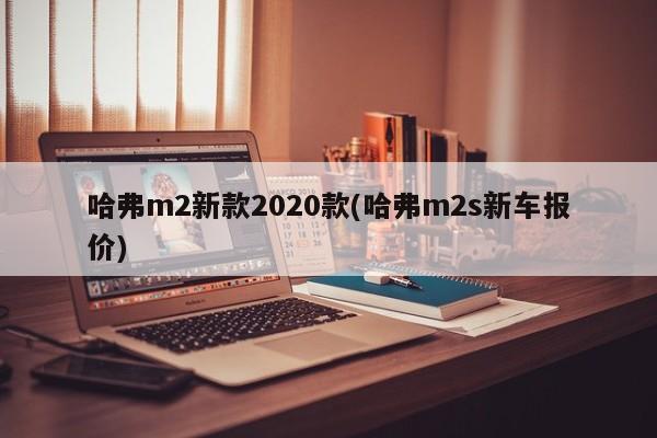 哈弗m2新款2020款(哈弗m2s新车报价)