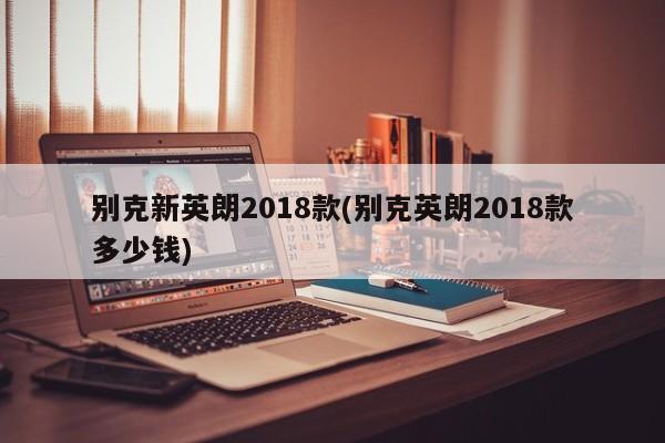 别克新英朗2018款(别克英朗2018款多少钱)