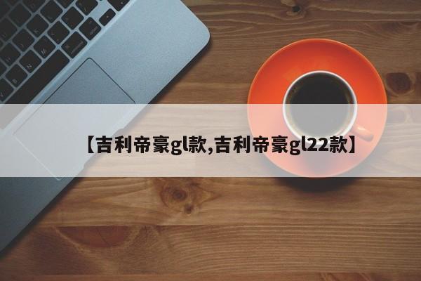 【吉利帝豪gl款,吉利帝豪gl22款】