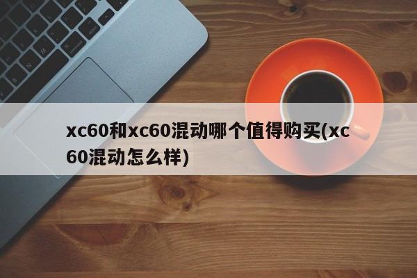 xc60和xc60混动哪个值得购买(xc60混动怎么样)