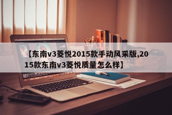 【东南v3菱悦2015款手动风采版,2015款东南v3菱悦质量怎么样】