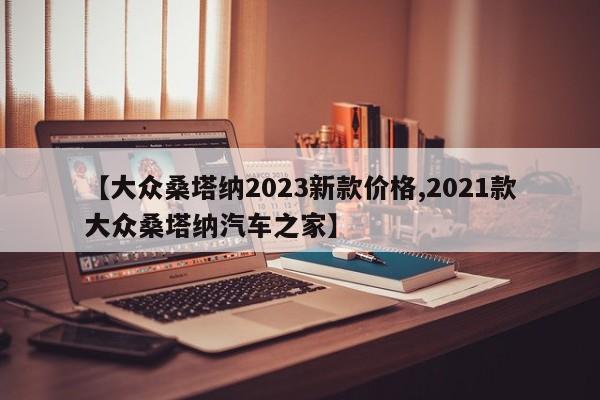 【大众桑塔纳2023新款价格,2021款大众桑塔纳汽车之家】